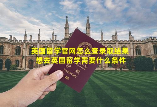 英国留学官网怎么查录取结果 想去英国留学需要什么条件
